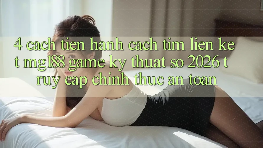 4. Cách tiến hành Cách Tìm Liên kết mg188 - Game Kỹ Thuật Số 2026 - Truy Cập Chính Thức An Toàn