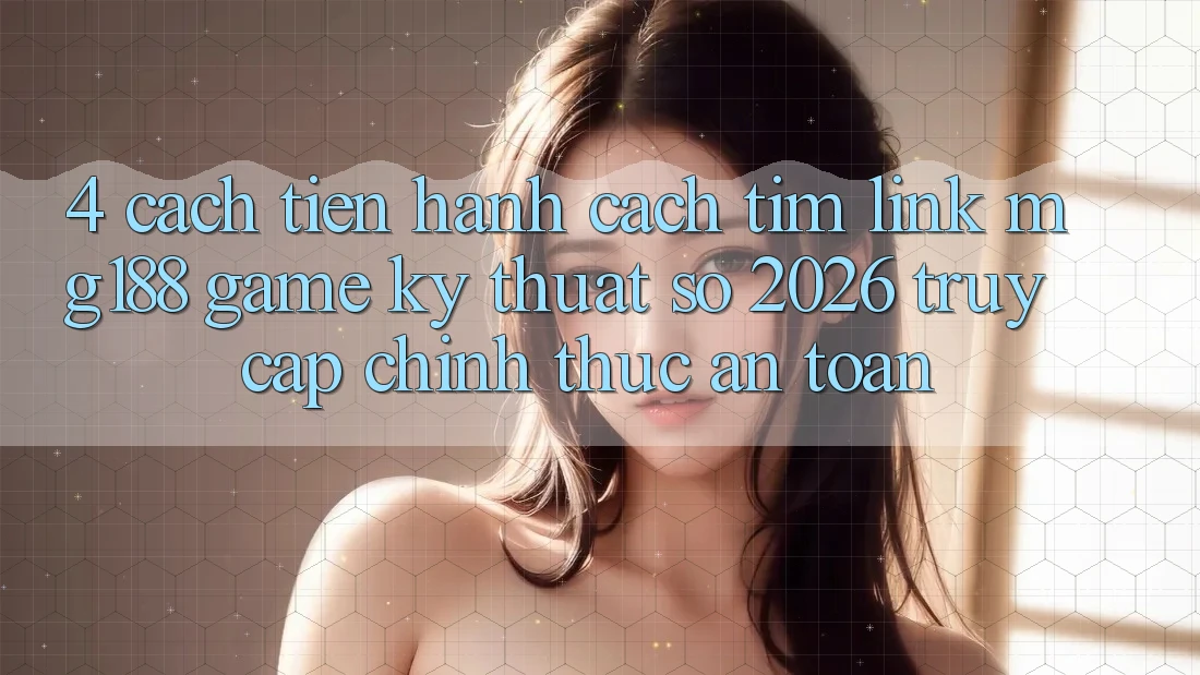 4. Cách tiến hành Cách Tìm Link mg188 - Game Kỹ Thuật Số 2026 - Truy Cập Chính Thức An Toàn