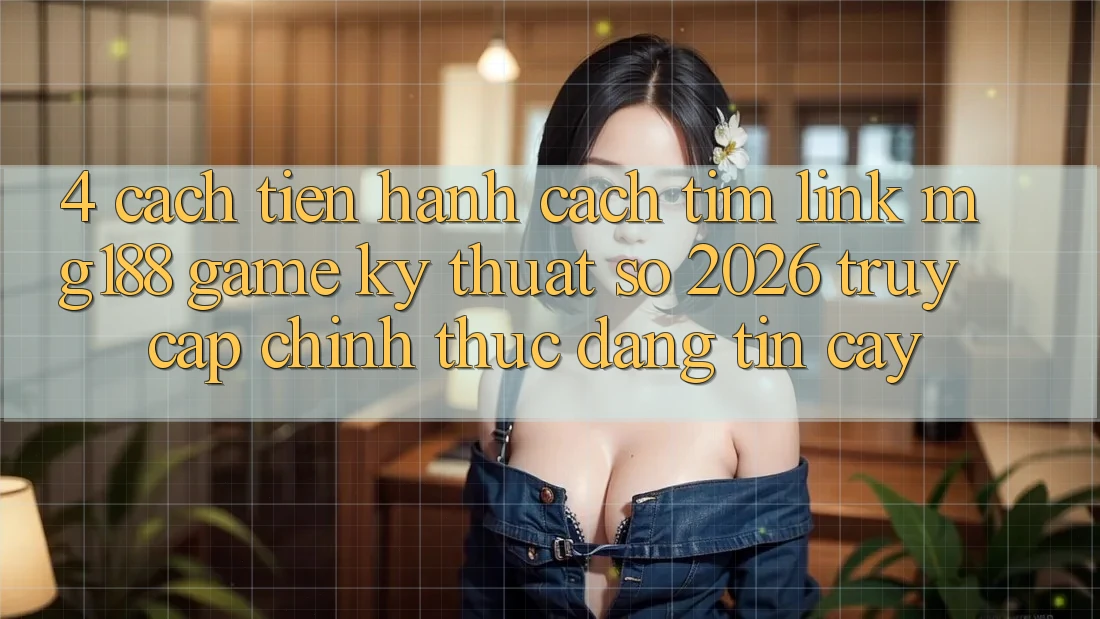 4. Cách tiến hành Cách Tìm Link mg188 - Game Kỹ Thuật Số 2026 - Truy Cập Chính Thức Đáng tin cậy 4. Cách tiến hành Cách Tìm Link mg188 - Game Kỹ Thuật Số 2026 - Truy Cập Chính Thức Đáng tin cậy