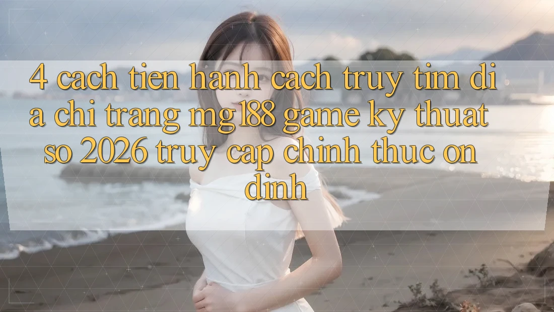 4. Cách tiến hành Cách Truy tìm Địa chỉ trang mg188 - Game Kỹ Thuật Số 2026 - Truy Cập Chính Thức Ổn định