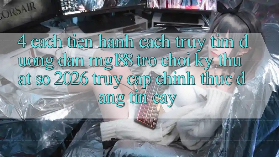 4. Cách tiến hành Cách Truy tìm Đường dẫn mg188 - Trò chơi Kỹ Thuật Số 2026 - Truy Cập Chính Thức Đáng tin cậy 4. Cách tiến hành Cách Truy tìm Đường dẫn mg188 - Trò chơi Kỹ Thuật Số 2026 - Truy Cập Chính Thức Đáng tin cậy