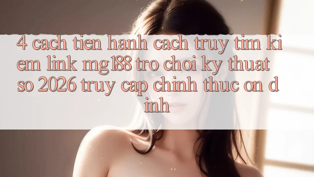 4. Cách tiến hành Cách Truy tìm kiếm Link mg188 - Trò chơi Kỹ Thuật Số 2026 - Truy Cập Chính Thức Ổn định