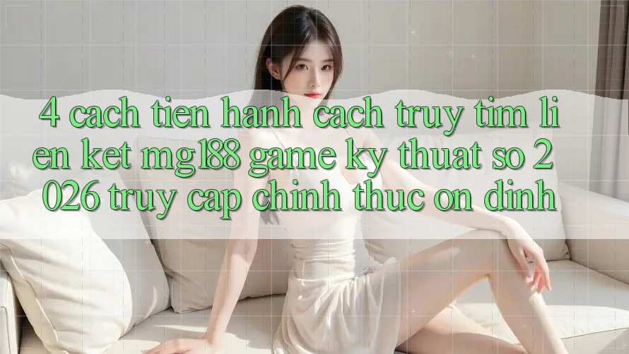 4. Cách tiến hành Cách Truy tìm Liên kết mg188 - Game Kỹ Thuật Số 2026 - Truy Cập Chính Thức Ổn định
