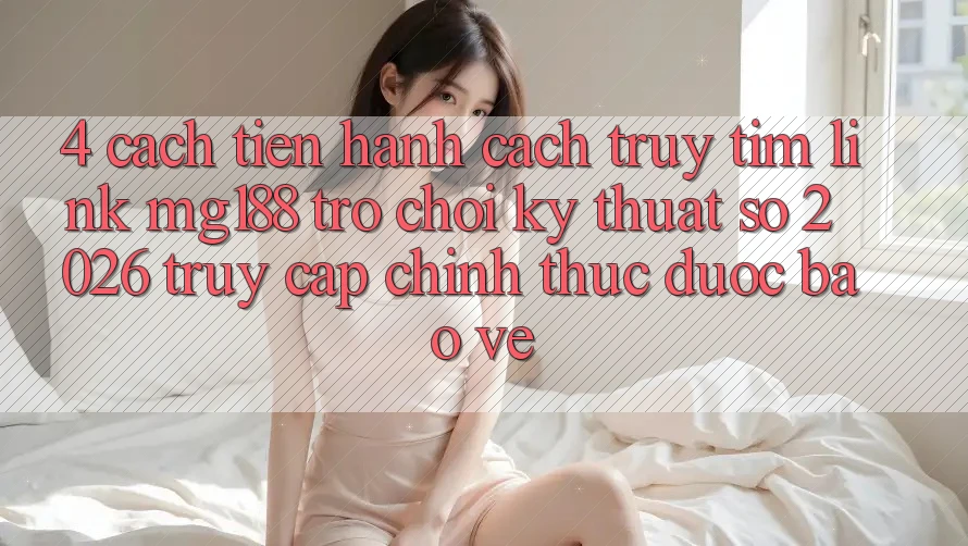 4. Cách tiến hành Cách Truy tìm Link mg188 - Trò chơi Kỹ Thuật Số 2026 - Truy Cập Chính Thức Được bảo vệ