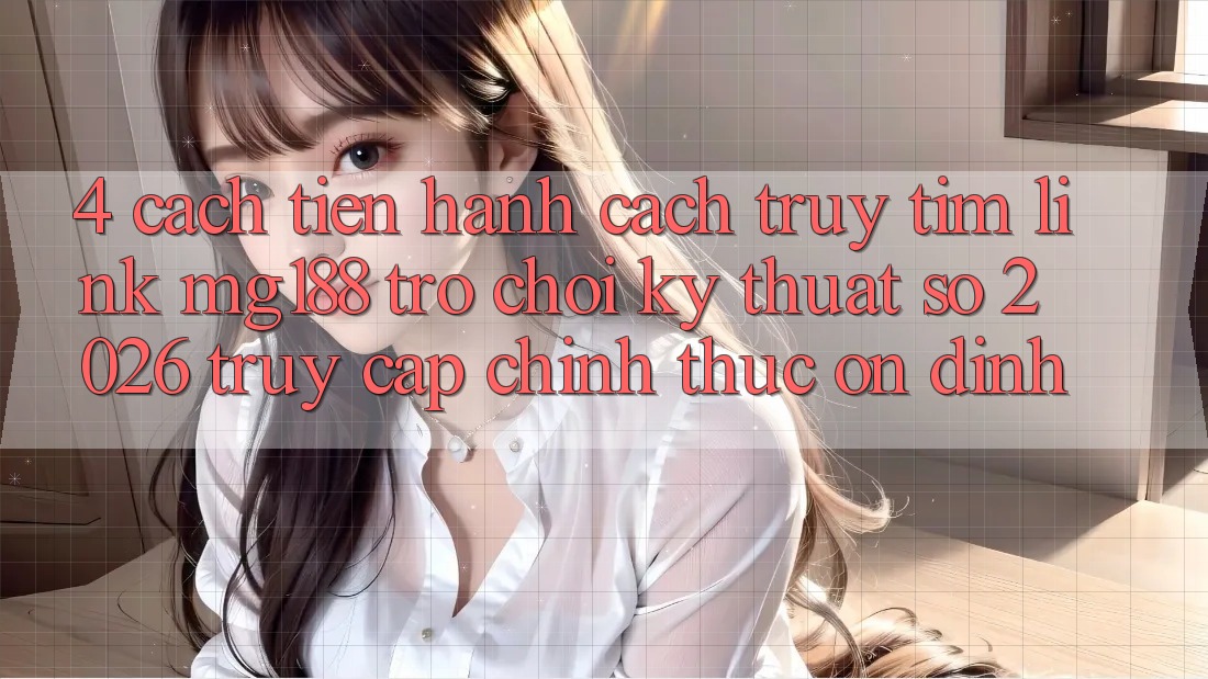 4. Cách tiến hành Cách Truy tìm Link mg188 - Trò chơi Kỹ Thuật Số 2026 - Truy Cập Chính Thức Ổn định