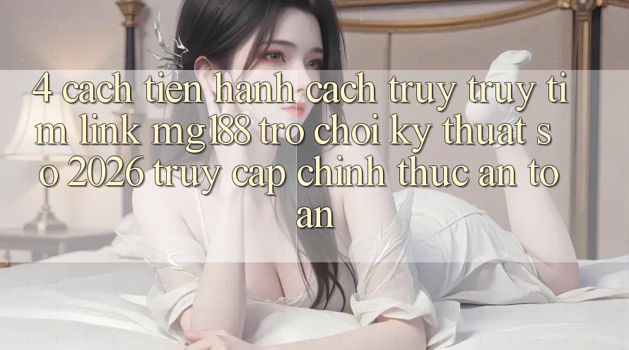 4. Cách tiến hành Cách Truy truy tìm Link mg188 - Trò chơi Kỹ Thuật Số 2026 - Truy Cập Chính Thức An Toàn