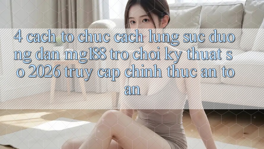 4. Cách tổ chức Cách Lùng sục Đường dẫn mg188 - Trò chơi Kỹ Thuật Số 2026 - Truy Cập Chính Thức An Toàn