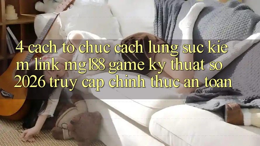4. Cách tổ chức Cách Lùng sục kiếm Link mg188 - Game Kỹ Thuật Số 2026 - Truy Cập Chính Thức An Toàn 4. Cách tổ chức Cách Lùng sục kiếm Link mg188 - Game Kỹ Thuật Số 2026 - Truy Cập Chính Thức An Toàn
