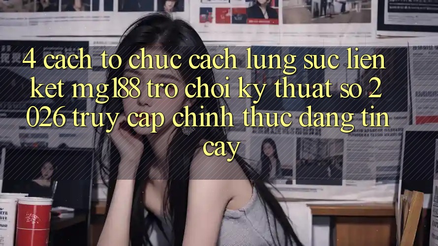 4. Cách tổ chức Cách Lùng sục Liên kết mg188 - Trò chơi Kỹ Thuật Số 2026 - Truy Cập Chính Thức Đáng tin cậy 4. Cách tổ chức Cách Lùng sục Liên kết mg188 - Trò chơi Kỹ Thuật Số 2026 - Truy Cập Chính Thức Đáng tin cậy