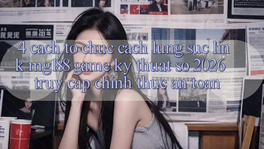 4. Cách tổ chức Cách Lùng sục Link mg188 - Game Kỹ Thuật Số 2026 - Truy Cập Chính Thức An Toàn 4. Cách tổ chức Cách Lùng sục Link mg188 - Game Kỹ Thuật Số 2026 - Truy Cập Chính Thức An Toàn