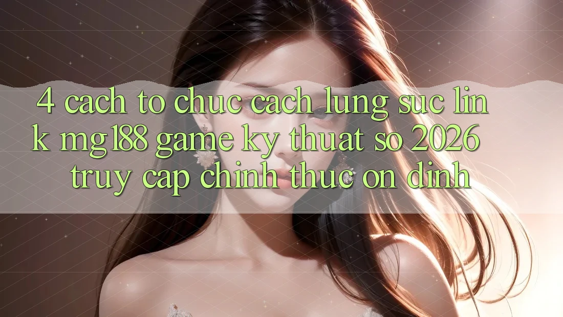 4. Cách tổ chức Cách Lùng sục Link mg188 - Game Kỹ Thuật Số 2026 - Truy Cập Chính Thức Ổn định