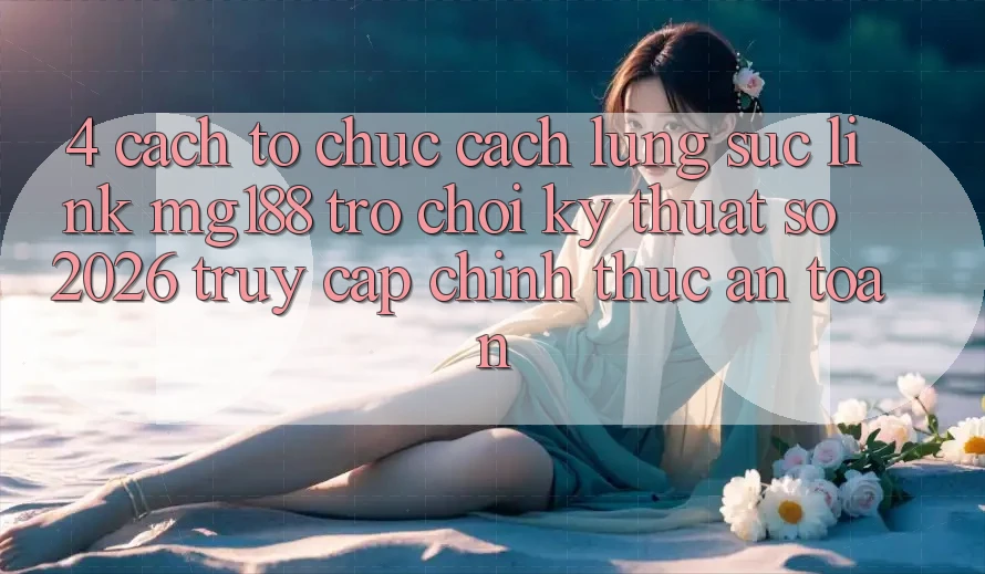 4. Cách tổ chức Cách Lùng sục Link mg188 - Trò chơi Kỹ Thuật Số 2026 - Truy Cập Chính Thức An Toàn