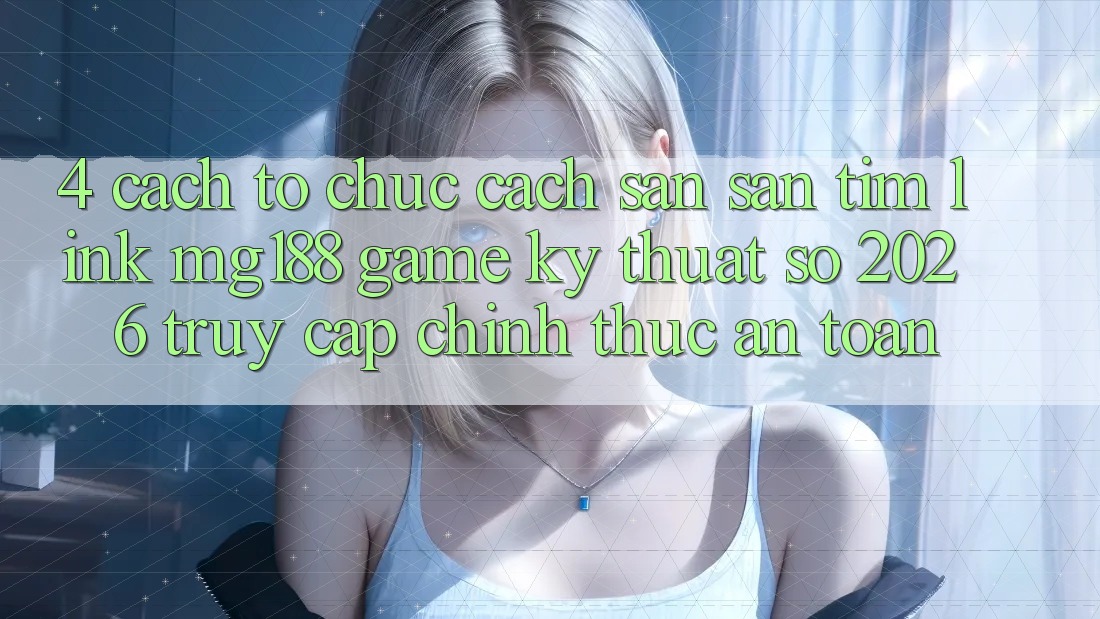 4. Cách tổ chức Cách Săn săn tìm Link mg188 - Game Kỹ Thuật Số 2026 - Truy Cập Chính Thức An Toàn 4. Cách tổ chức Cách Săn săn tìm Link mg188 - Game Kỹ Thuật Số 2026 - Truy Cập Chính Thức An Toàn