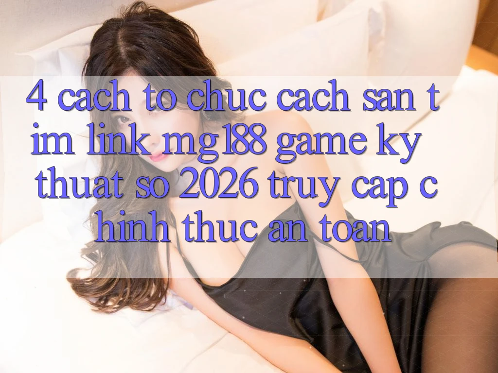 4. Cách tổ chức Cách Săn tìm Link mg188 - Game Kỹ Thuật Số 2026 - Truy Cập Chính Thức An Toàn