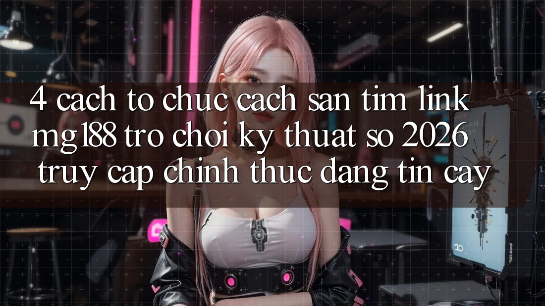 4. Cách tổ chức Cách Săn tìm Link mg188 - Trò chơi Kỹ Thuật Số 2026 - Truy Cập Chính Thức Đáng tin cậy