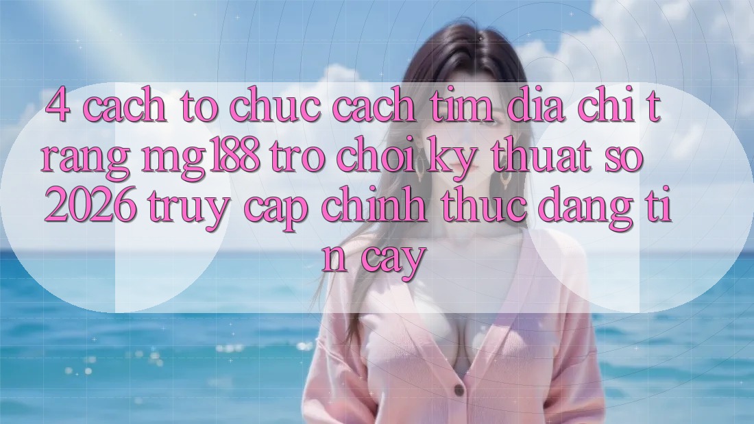 4. Cách tổ chức Cách Tìm Địa chỉ trang mg188 - Trò chơi Kỹ Thuật Số 2026 - Truy Cập Chính Thức Đáng tin cậy