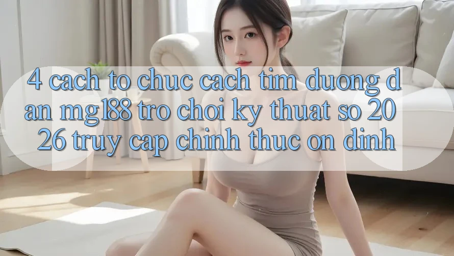4. Cách tổ chức Cách Tìm Đường dẫn mg188 - Trò chơi Kỹ Thuật Số 2026 - Truy Cập Chính Thức Ổn định