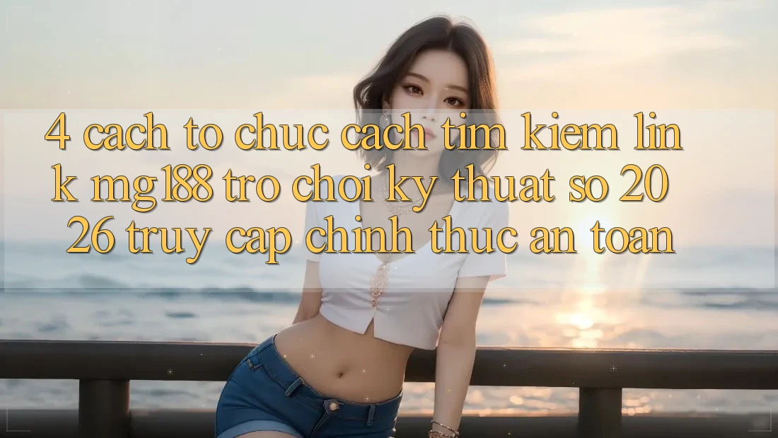 4. Cách tổ chức Cách Tìm kiếm Link mg188 - Trò chơi Kỹ Thuật Số 2026 - Truy Cập Chính Thức An Toàn 4. Cách tổ chức Cách Tìm kiếm Link mg188 - Trò chơi Kỹ Thuật Số 2026 - Truy Cập Chính Thức An Toàn