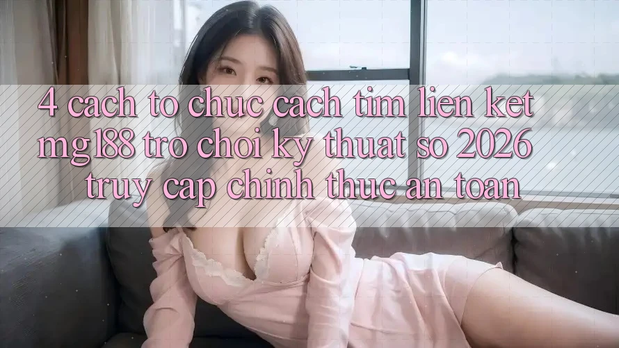 4. Cách tổ chức Cách Tìm Liên kết mg188 - Trò chơi Kỹ Thuật Số 2026 - Truy Cập Chính Thức An Toàn
