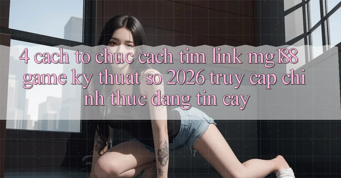 4. Cách tổ chức Cách Tìm Link mg188 - Game Kỹ Thuật Số 2026 - Truy Cập Chính Thức Đáng tin cậy