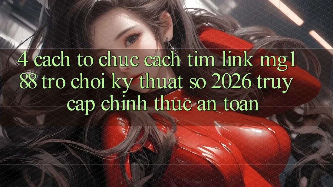 4. Cách tổ chức Cách Tìm Link mg188 - Trò chơi Kỹ Thuật Số 2026 - Truy Cập Chính Thức An Toàn