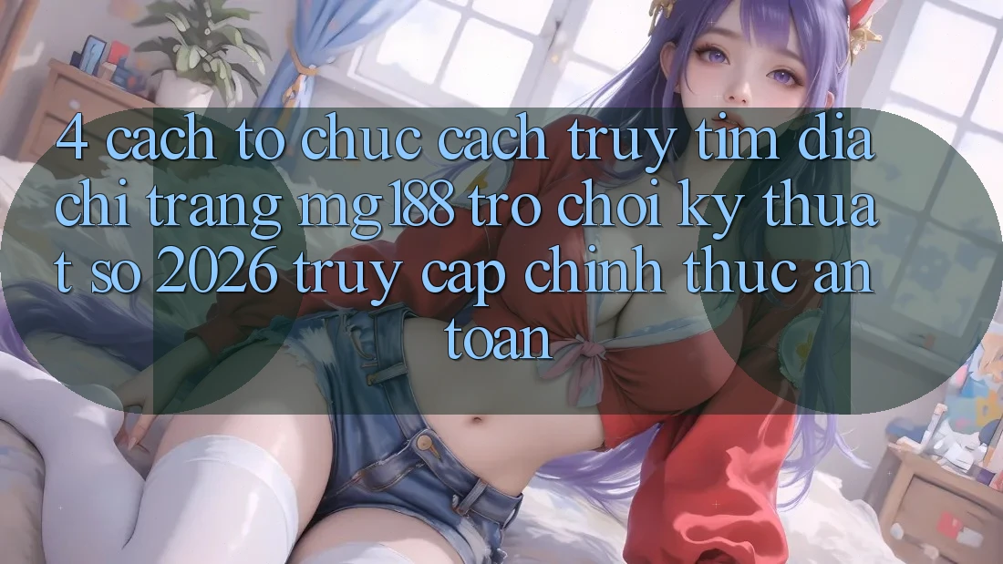 4. Cách tổ chức Cách Truy tìm Địa chỉ trang mg188 - Trò chơi Kỹ Thuật Số 2026 - Truy Cập Chính Thức An Toàn