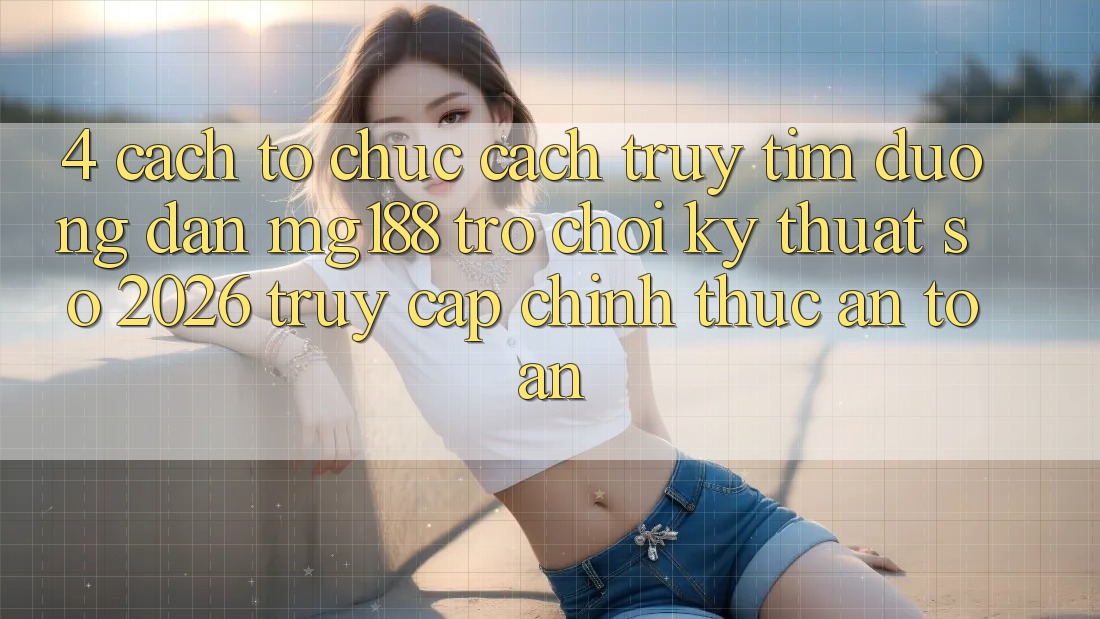 4. Cách tổ chức Cách Truy tìm Đường dẫn mg188 - Trò chơi Kỹ Thuật Số 2026 - Truy Cập Chính Thức An Toàn