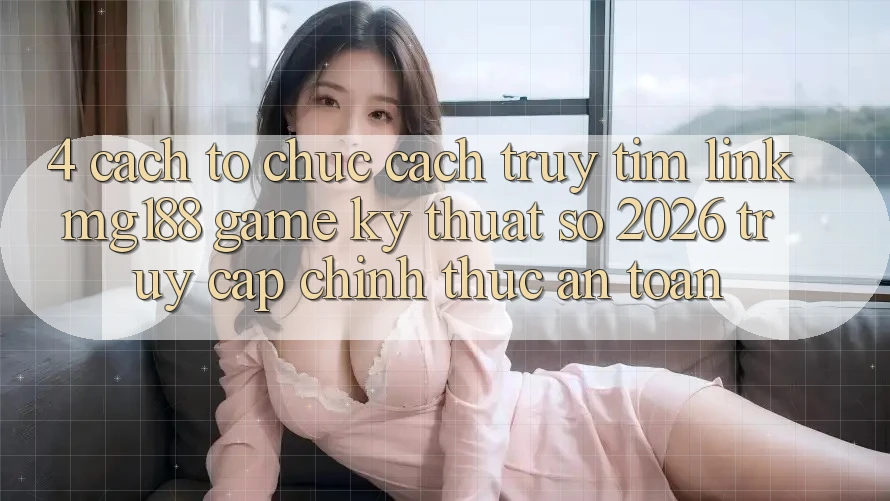 4. Cách tổ chức Cách Truy tìm Link mg188 - Game Kỹ Thuật Số 2026 - Truy Cập Chính Thức An Toàn
