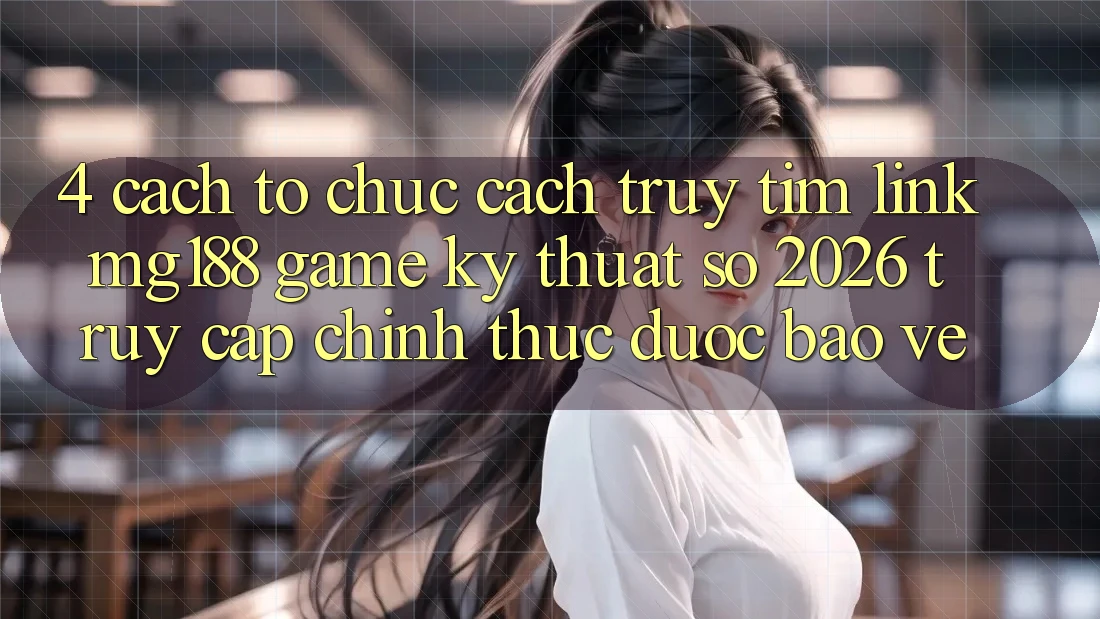4. Cách tổ chức Cách Truy tìm Link mg188 - Game Kỹ Thuật Số 2026 - Truy Cập Chính Thức Được bảo vệ