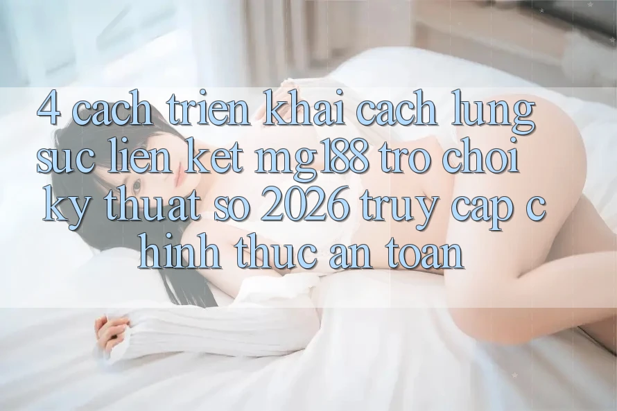 4. Cách triển khai Cách Lùng sục Liên kết mg188 - Trò chơi Kỹ Thuật Số 2026 - Truy Cập Chính Thức An Toàn