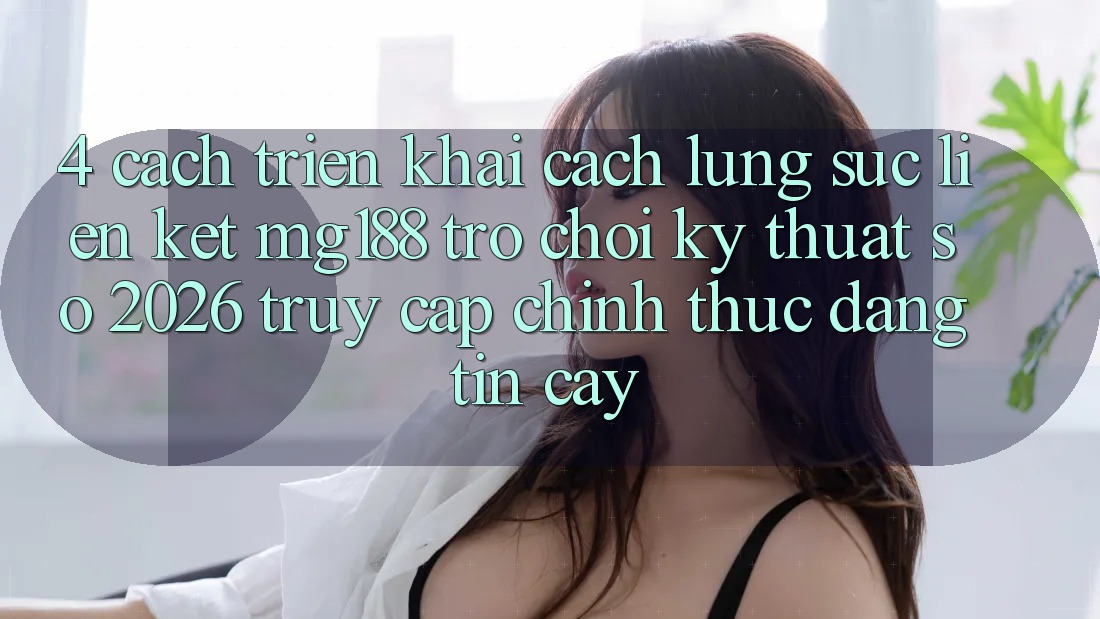 4. Cách triển khai Cách Lùng sục Liên kết mg188 - Trò chơi Kỹ Thuật Số 2026 - Truy Cập Chính Thức Đáng tin cậy