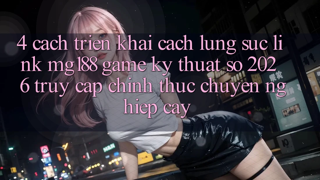 4. Cách triển khai Cách Lùng sục Link mg188 - Game Kỹ Thuật Số 2026 - Truy Cập Chính Thức Chuyên nghiệp cậy