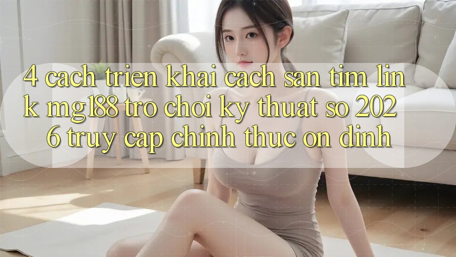 4. Cách triển khai Cách Săn tìm Link mg188 - Trò chơi Kỹ Thuật Số 2026 - Truy Cập Chính Thức Ổn định