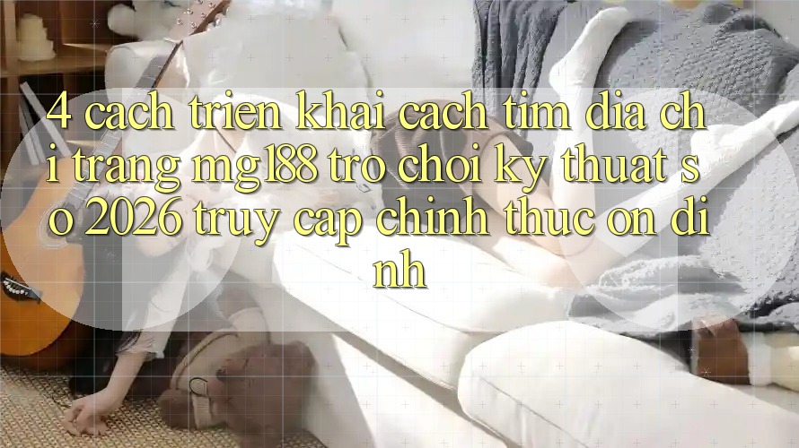 4. Cách triển khai Cách Tìm Địa chỉ trang mg188 - Trò chơi Kỹ Thuật Số 2026 - Truy Cập Chính Thức Ổn định