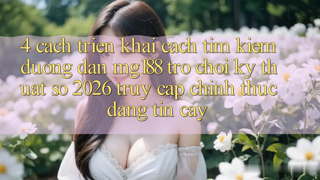 4. Cách triển khai Cách Tìm kiếm Đường dẫn mg188 - Trò chơi Kỹ Thuật Số 2026 - Truy Cập Chính Thức Đáng tin cậy