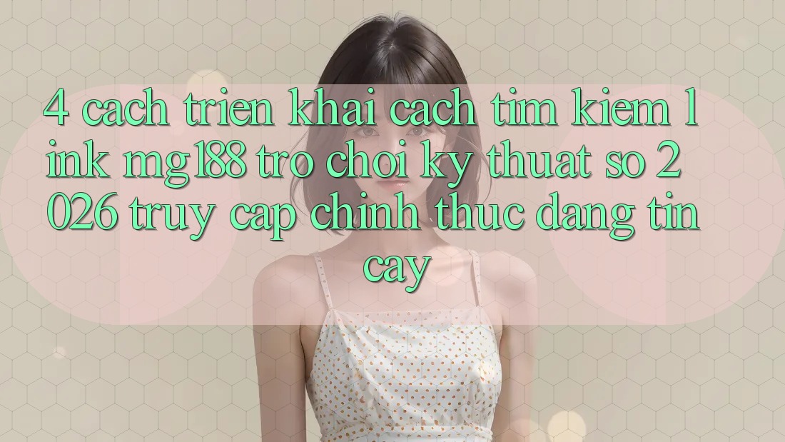 4. Cách triển khai Cách Tìm kiếm Link mg188 - Trò chơi Kỹ Thuật Số 2026 - Truy Cập Chính Thức Đáng tin cậy