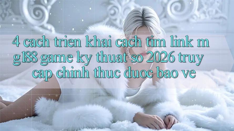 4. Cách triển khai Cách Tìm Link mg188 - Game Kỹ Thuật Số 2026 - Truy Cập Chính Thức Được bảo vệ