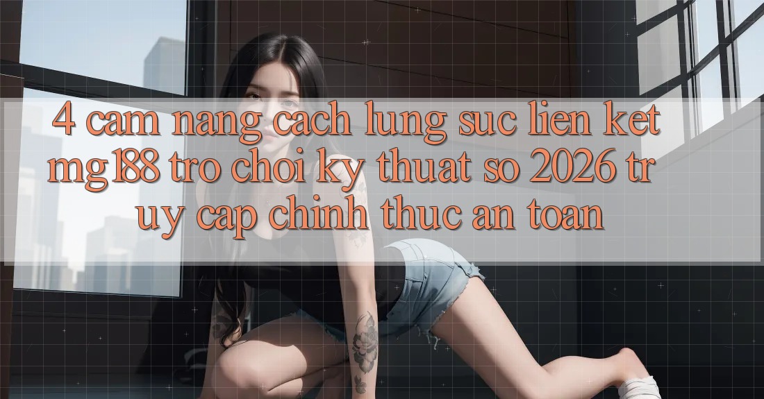 4. Cẩm nang Cách Lùng sục Liên kết mg188 - Trò chơi Kỹ Thuật Số 2026 - Truy Cập Chính Thức An Toàn