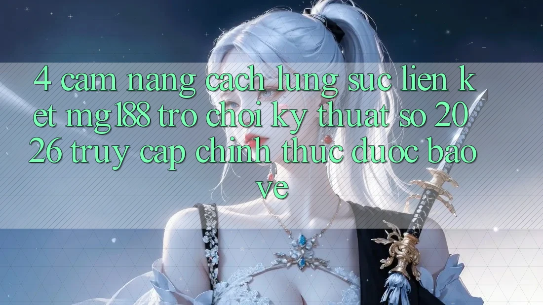 4. Cẩm nang Cách Lùng sục Liên kết mg188 - Trò chơi Kỹ Thuật Số 2026 - Truy Cập Chính Thức Được bảo vệ