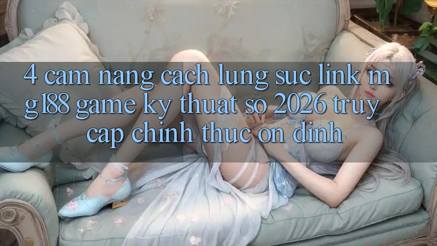 4. Cẩm nang Cách Lùng sục Link mg188 - Game Kỹ Thuật Số 2026 - Truy Cập Chính Thức Ổn định
