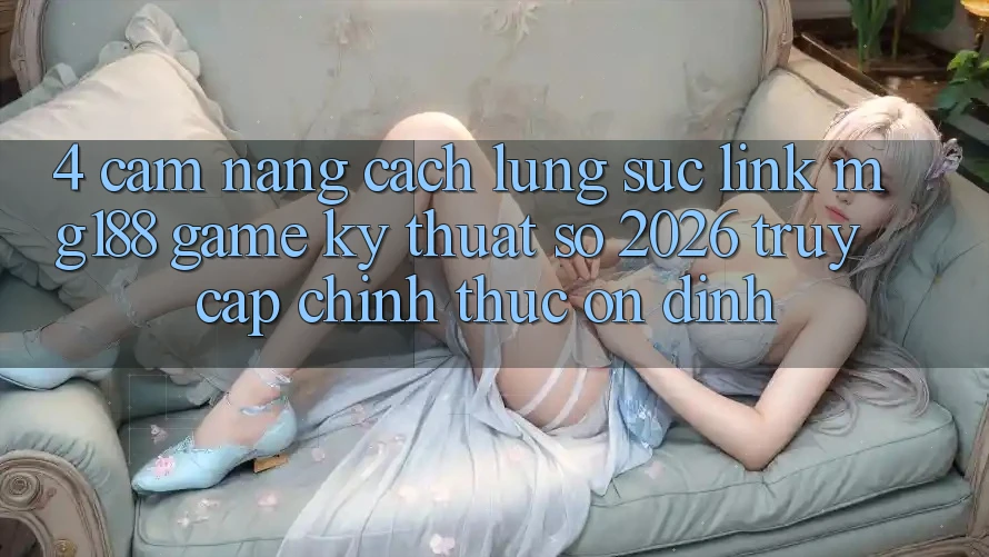 4. Cẩm nang Cách Lùng sục Link mg188 - Game Kỹ Thuật Số 2026 - Truy Cập Chính Thức Ổn định