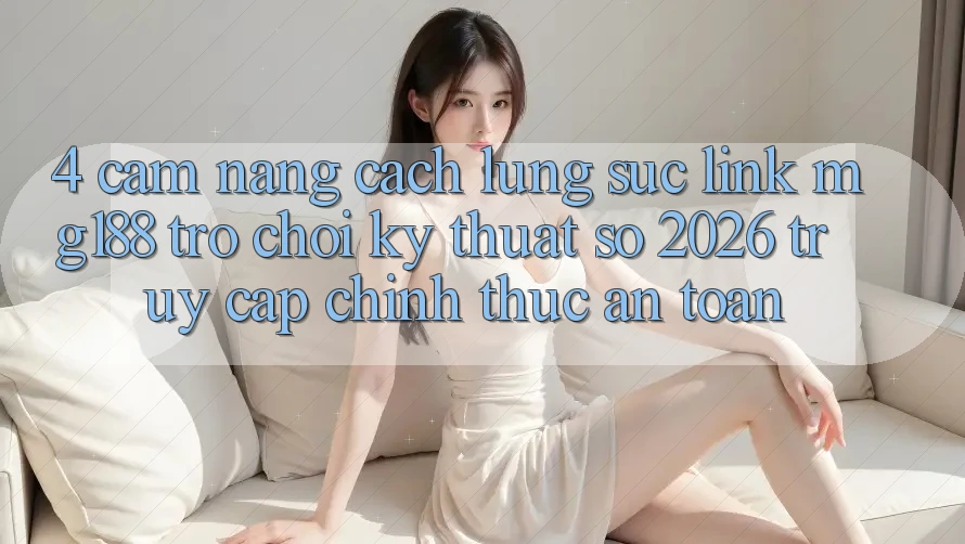 4. Cẩm nang Cách Lùng sục Link mg188 - Trò chơi Kỹ Thuật Số 2026 - Truy Cập Chính Thức An Toàn
