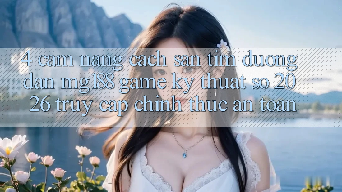 4. Cẩm nang Cách Săn tìm Đường dẫn mg188 - Game Kỹ Thuật Số 2026 - Truy Cập Chính Thức An Toàn