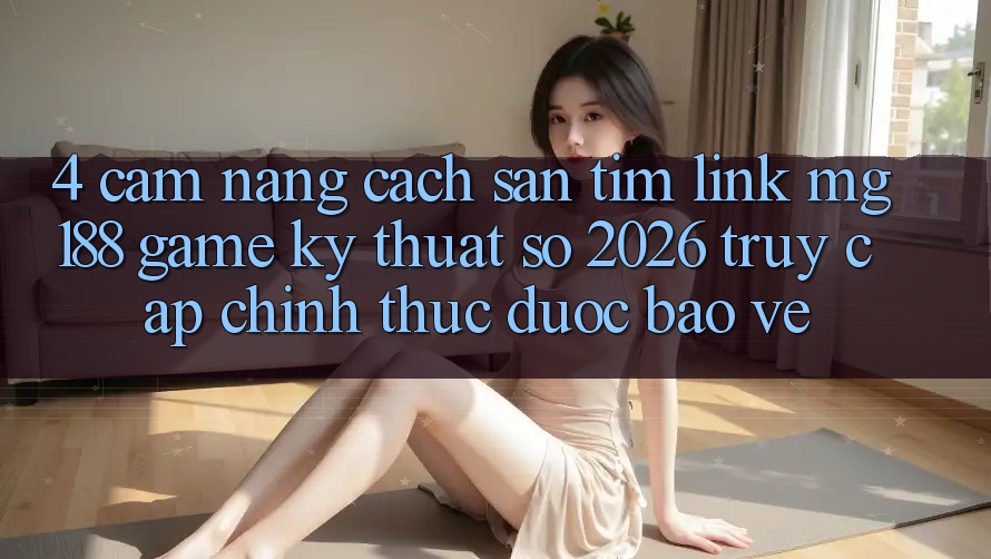 4. Cẩm nang Cách Săn tìm Link mg188 - Game Kỹ Thuật Số 2026 - Truy Cập Chính Thức Được bảo vệ