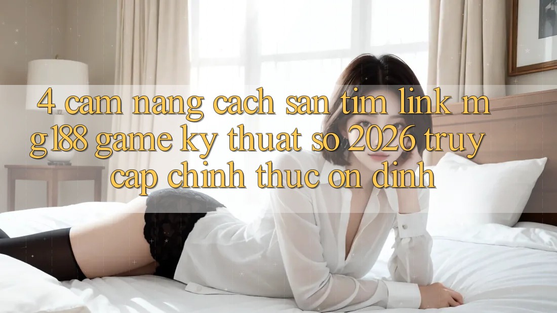 4. Cẩm nang Cách Săn tìm Link mg188 - Game Kỹ Thuật Số 2026 - Truy Cập Chính Thức Ổn định
