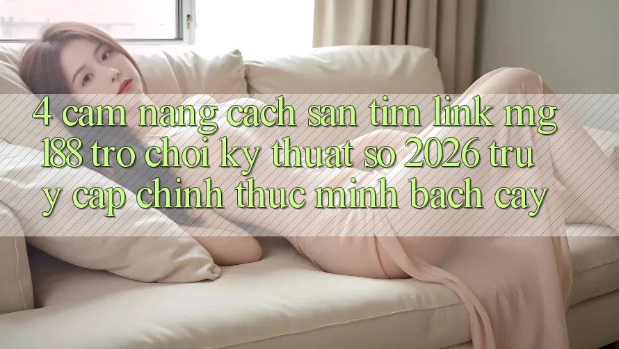 4. Cẩm nang Cách Săn tìm Link mg188 - Trò chơi Kỹ Thuật Số 2026 - Truy Cập Chính Thức Minh bạch cậy