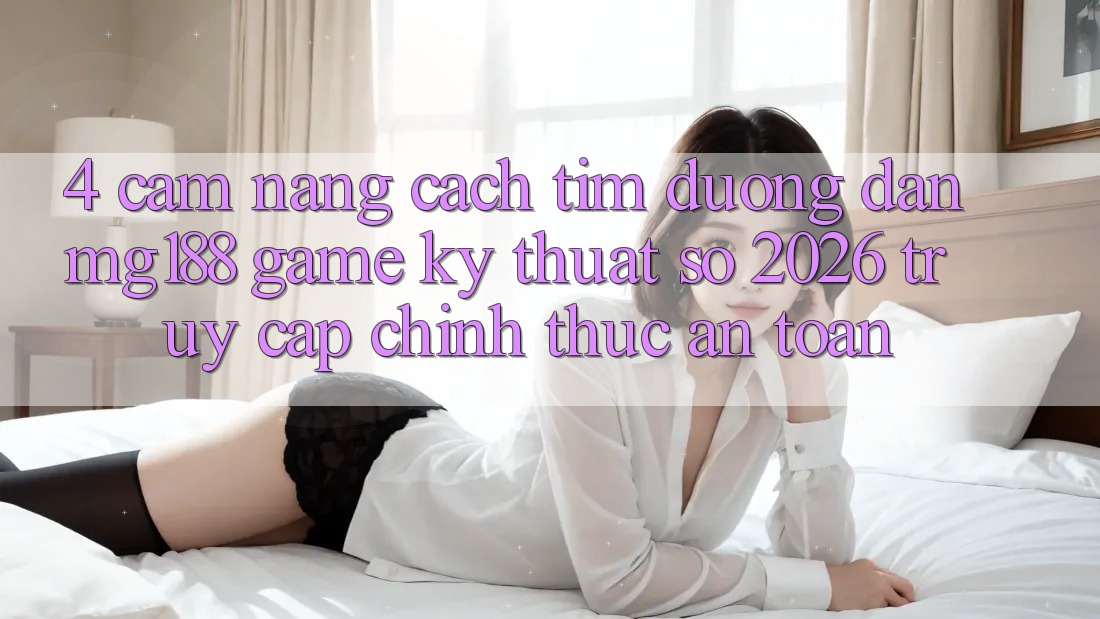 4. Cẩm nang Cách Tìm Đường dẫn mg188 - Game Kỹ Thuật Số 2026 - Truy Cập Chính Thức An Toàn