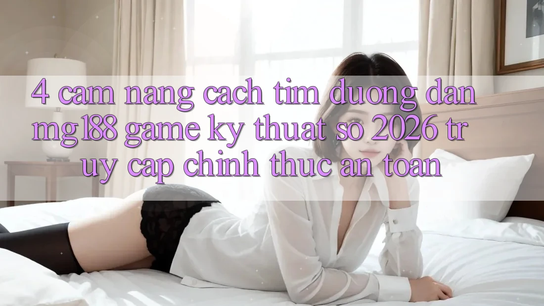 4. Cẩm nang Cách Tìm Đường dẫn mg188 - Game Kỹ Thuật Số 2026 - Truy Cập Chính Thức An Toàn