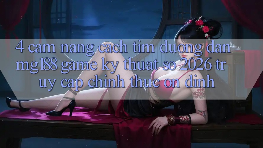 4. Cẩm nang Cách Tìm Đường dẫn mg188 - Game Kỹ Thuật Số 2026 - Truy Cập Chính Thức Ổn định