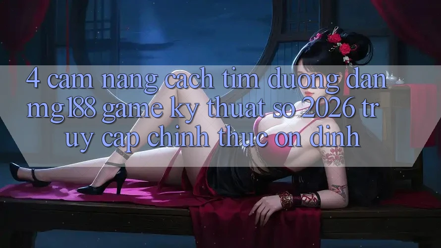 4. Cẩm nang Cách Tìm Đường dẫn mg188 - Game Kỹ Thuật Số 2026 - Truy Cập Chính Thức Ổn định